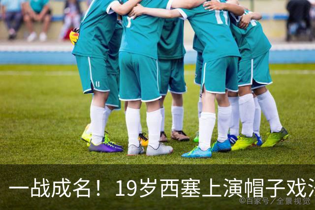 一战成名！19岁西塞上演帽子戏法，本赛季已进5球